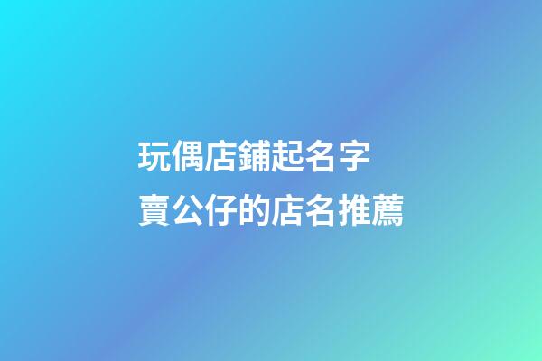 玩偶店鋪起名字 賣公仔的店名推薦-第1張-店鋪起名-玄機(jī)派